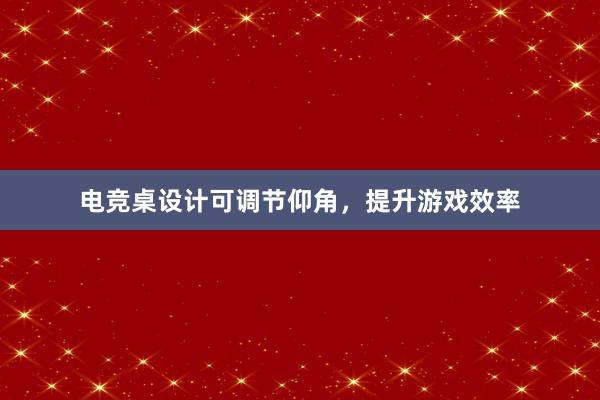 电竞桌设计可调节仰角，提升游戏效率