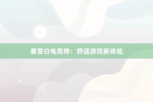 暴雪白电竞椅：舒适游戏新体验