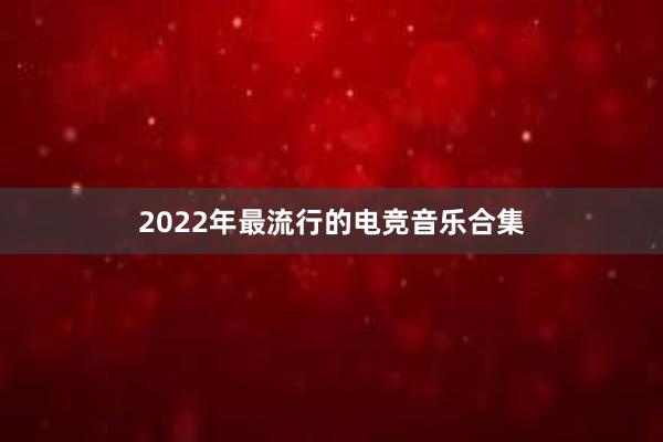 2022年最流行的电竞音乐合集