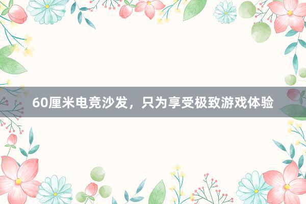 60厘米电竞沙发，只为享受极致游戏体验