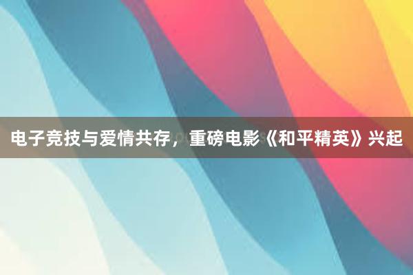 电子竞技与爱情共存，重磅电影《和平精英》兴起