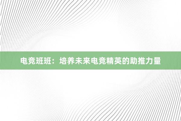 电竞班班：培养未来电竞精英的助推力量