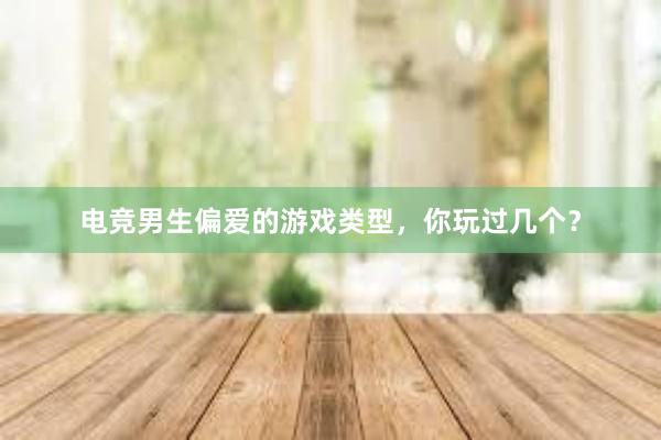 电竞男生偏爱的游戏类型，你玩过几个？