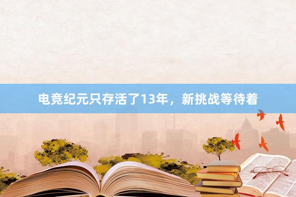 电竞纪元只存活了13年，新挑战等待着