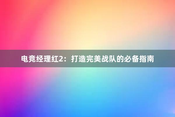 电竞经理红2：打造完美战队的必备指南