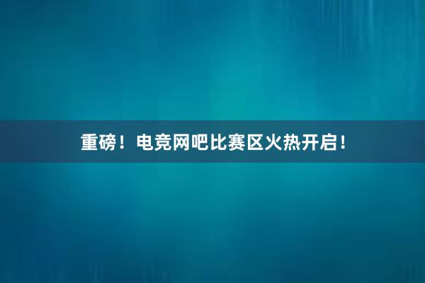 重磅！电竞网吧比赛区火热开启！