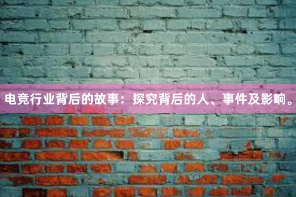 电竞行业背后的故事：探究背后的人、事件及影响。