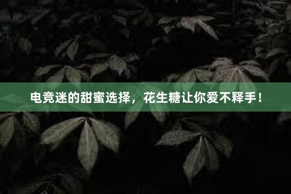 电竞迷的甜蜜选择，花生糖让你爱不释手！