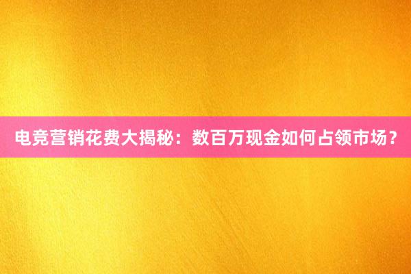 电竞营销花费大揭秘：数百万现金如何占领市场？