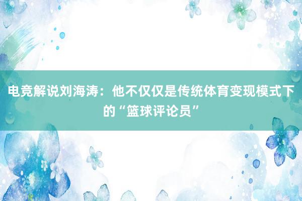 电竞解说刘海涛：他不仅仅是传统体育变现模式下的“篮球评论员”