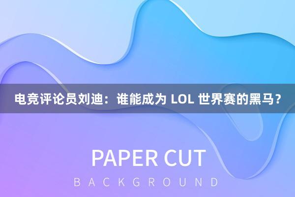 电竞评论员刘迪：谁能成为 LOL 世界赛的黑马？