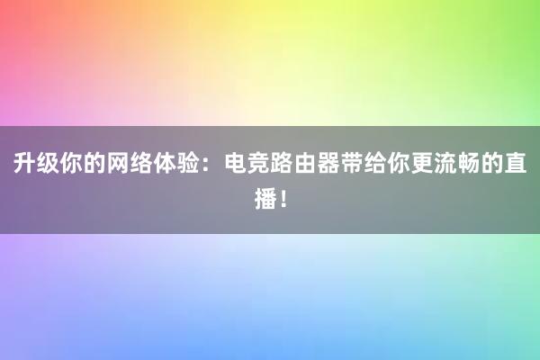 升级你的网络体验：电竞路由器带给你更流畅的直播！