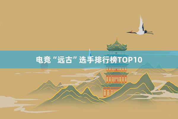 电竞“远古”选手排行榜TOP10