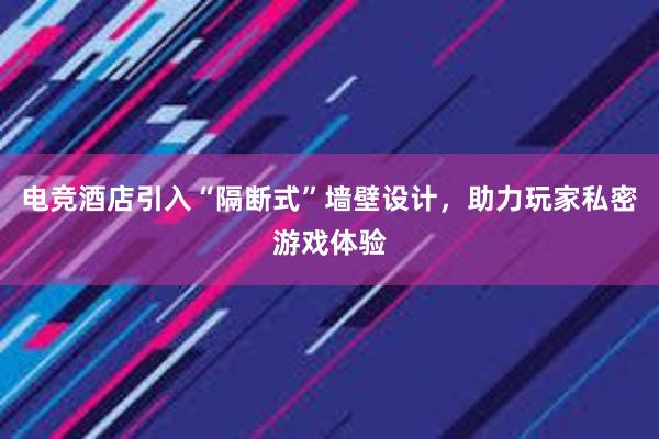 电竞酒店引入“隔断式”墙壁设计，助力玩家私密游戏体验