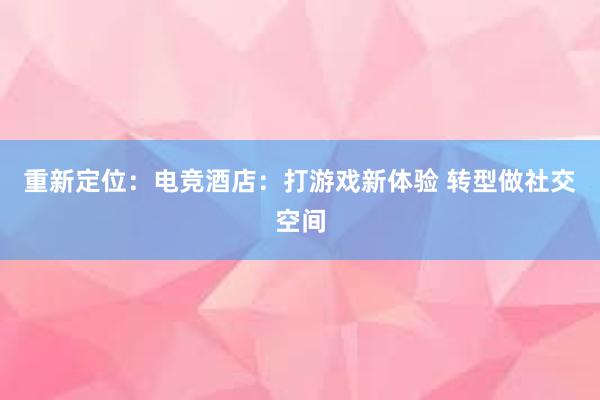 重新定位：电竞酒店：打游戏新体验 转型做社交空间