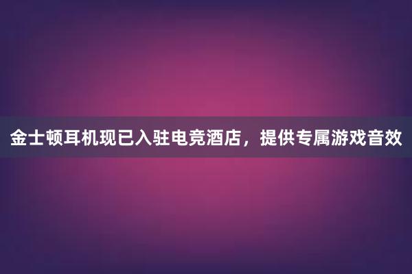 金士顿耳机现已入驻电竞酒店，提供专属游戏音效