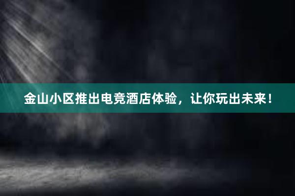 金山小区推出电竞酒店体验，让你玩出未来！