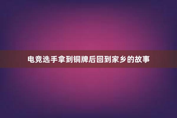 电竞选手拿到铜牌后回到家乡的故事