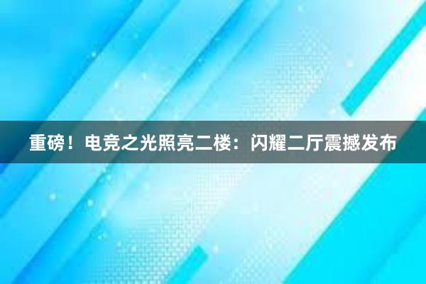 重磅！电竞之光照亮二楼：闪耀二厅震撼发布