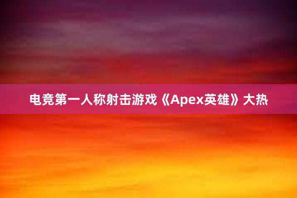 电竞第一人称射击游戏《Apex英雄》大热