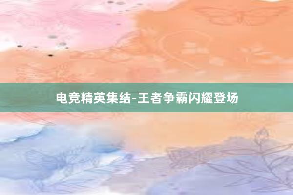 电竞精英集结-王者争霸闪耀登场