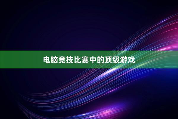 电脑竞技比赛中的顶级游戏