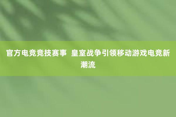 官方电竞竞技赛事  皇室战争引领移动游戏电竞新潮流