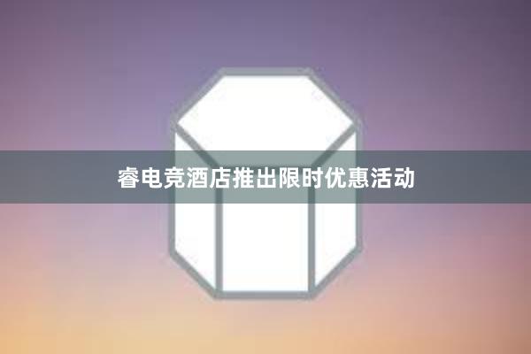 睿电竞酒店推出限时优惠活动