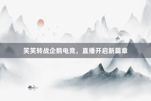 笑笑转战企鹅电竞，直播开启新篇章