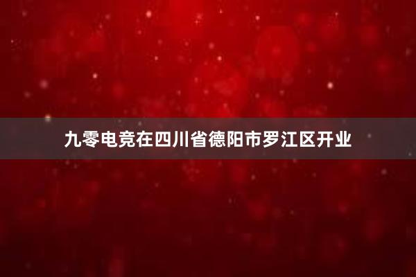 九零电竞在四川省德阳市罗江区开业