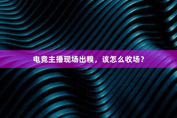 电竞主播现场出糗，该怎么收场？