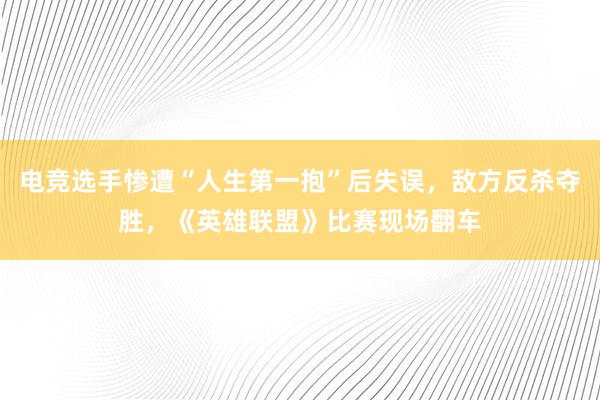 电竞选手惨遭“人生第一抱”后失误，敌方反杀夺胜，《英雄联盟》比赛现场翻车