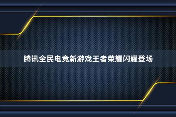 腾讯全民电竞新游戏王者荣耀闪耀登场