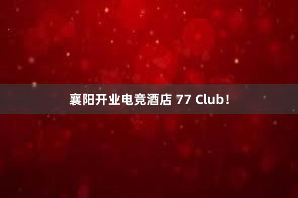 襄阳开业电竞酒店 77 Club！