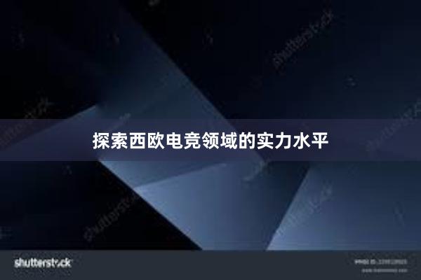 探索西欧电竞领域的实力水平