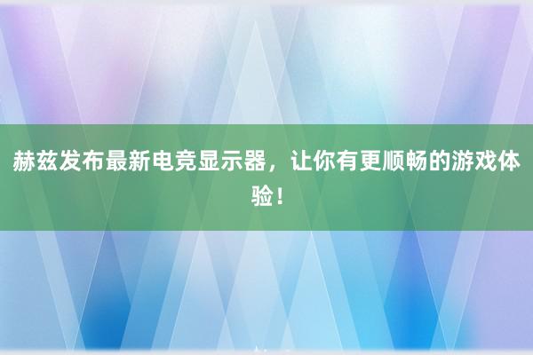 赫兹发布最新电竞显示器，让你有更顺畅的游戏体验！