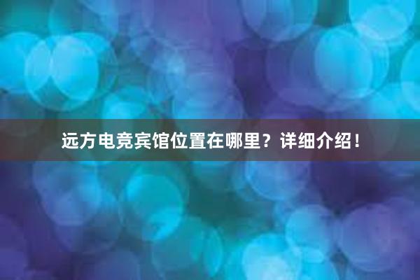 远方电竞宾馆位置在哪里？详细介绍！