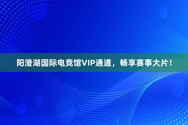 阳澄湖国际电竞馆VIP通道，畅享赛事大片！