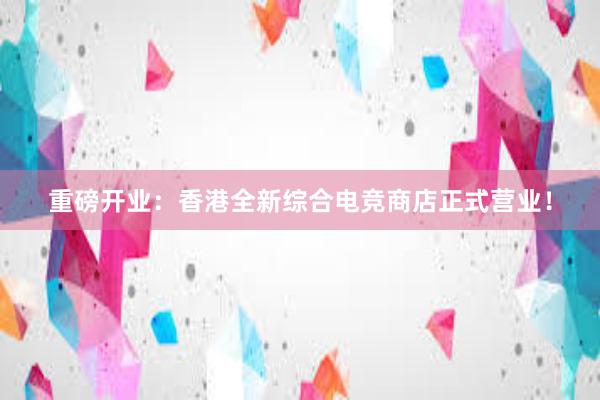 重磅开业：香港全新综合电竞商店正式营业！