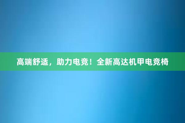 高端舒适，助力电竞！全新高达机甲电竞椅