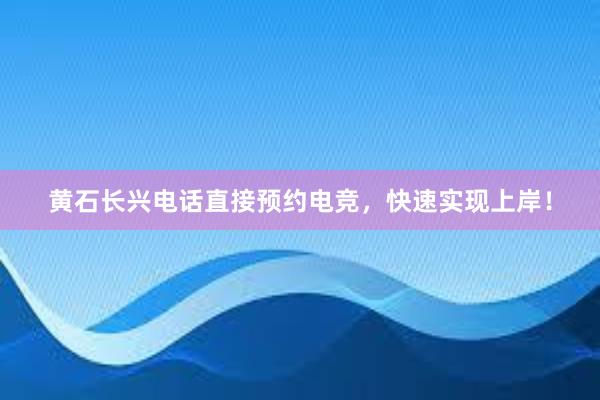 黄石长兴电话直接预约电竞，快速实现上岸！