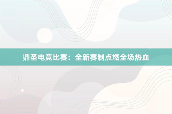 鼎圣电竞比赛：全新赛制点燃全场热血