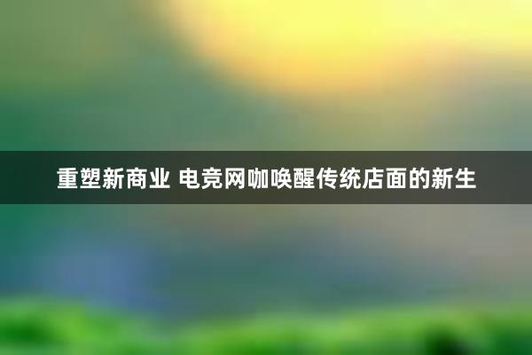 重塑新商业 电竞网咖唤醒传统店面的新生